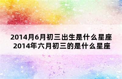 2014月6月初三出生是什么星座 2014年六月初三的是什么星座